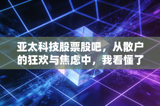 亚太科技股票股吧，从散户的狂欢与焦虑中，我看懂了投资的真谛
