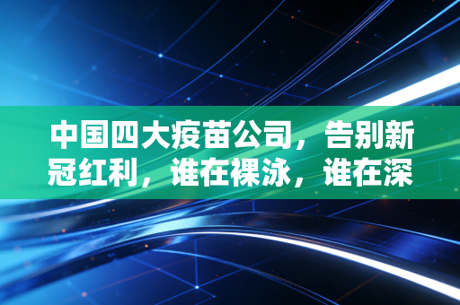 中国四大疫苗公司，告别新冠红利，谁在裸泳，谁在深潜？