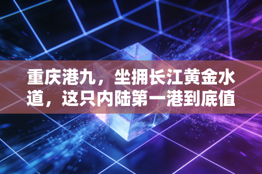 重庆港九，坐拥长江黄金水道，这只内陆第一港到底值不值得我们长期持有？
