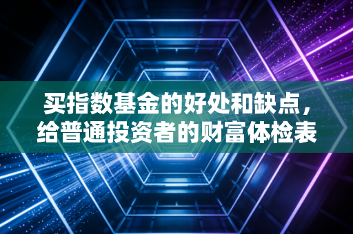买指数基金的好处和缺点，给普通投资者的财富体检表