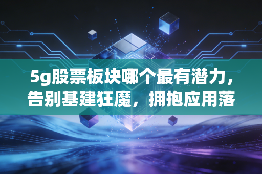 5g股票板块哪个最有潜力，告别基建狂魔，拥抱应用落地的黄金十年