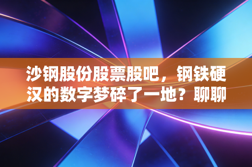 沙钢股份股票股吧,钢铁硬汉的数字梦碎了一地?聊聊股民在爱恨交织中的坚守与迷茫