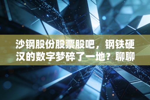 沙钢股份股票股吧，钢铁硬汉的数字梦碎了一地？聊聊股民在爱恨交织中的坚守与迷茫