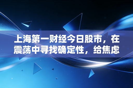 上海第一财经今日股市,在震荡中寻找确定性,给焦虑的股民一颗定心丸