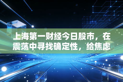 上海第一财经今日股市，在震荡中寻找确定性，给焦虑的股民一颗定心丸