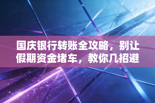 国庆银行转账全攻略，别让假期资金堵车，教你几招避开大坑