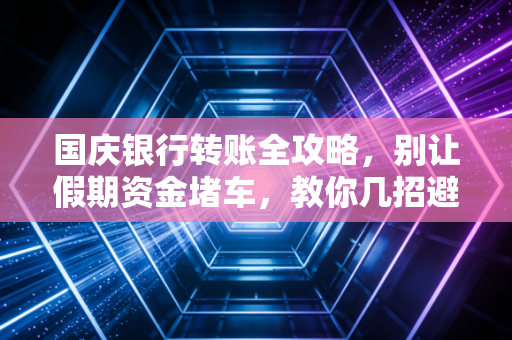 国庆银行转账全攻略，别让假期资金堵车，教你几招避开大坑