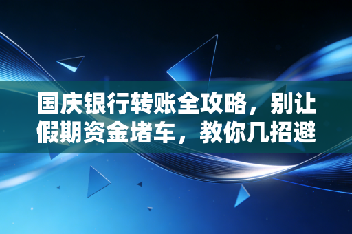 国庆银行转账全攻略，别让假期资金堵车，教你几招避开大坑