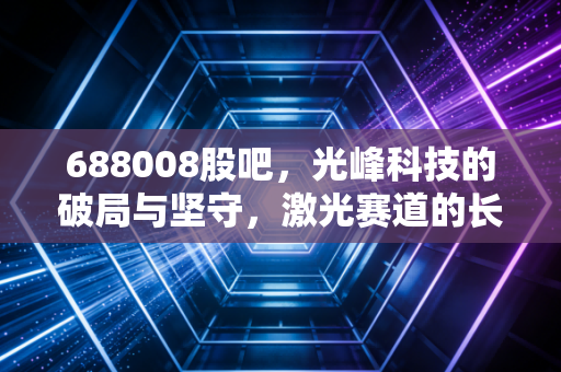 688008股吧，光峰科技的破局与坚守，激光赛道的长跑者能否迎来春天？