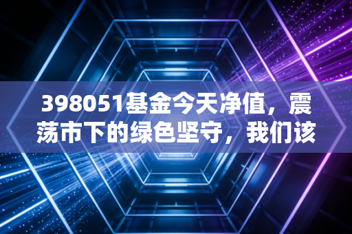 398051基金今天净值，震荡市下的绿色坚守，我们该如何与时间做朋友？
