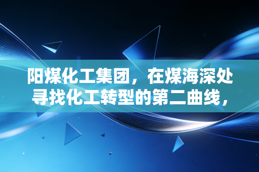 阳煤化工集团，在煤海深处寻找化工转型的第二曲线，一个老牌国企的突围与重生