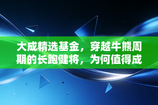 大成精选基金，穿越牛熊周期的长跑健将，为何值得成为你理财篮子里的压舱石？