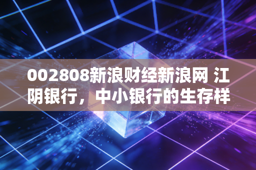 002808新浪财经新浪网 江阴银行，中小银行的生存样本，在这个充满变数的时代我们该如何安放财富？