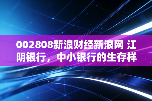 002808新浪财经新浪网 江阴银行，中小银行的生存样本，在这个充满变数的时代我们该如何安放财富？