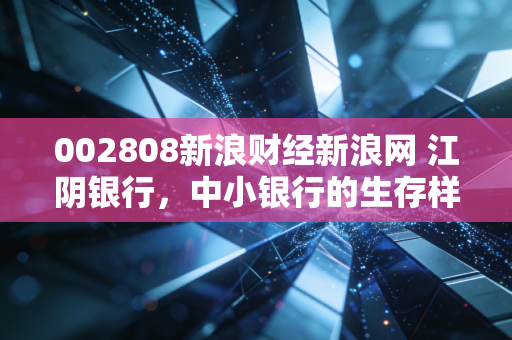 002808新浪财经新浪网 江阴银行，中小银行的生存样本，在这个充满变数的时代我们该如何安放财富？
