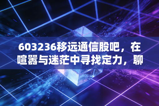 603236移远通信股吧，在喧嚣与迷茫中寻找定力，聊聊移远通信的熬与盼