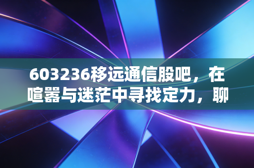 603236移远通信股吧，在喧嚣与迷茫中寻找定力，聊聊移远通信的熬与盼