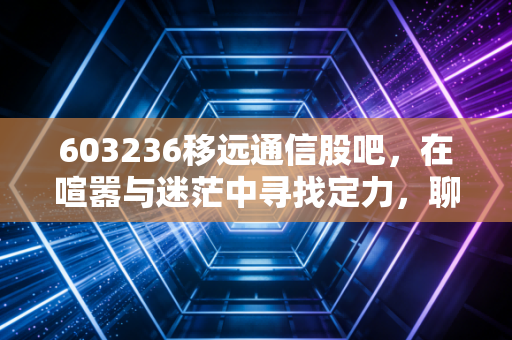 603236移远通信股吧，在喧嚣与迷茫中寻找定力，聊聊移远通信的熬与盼