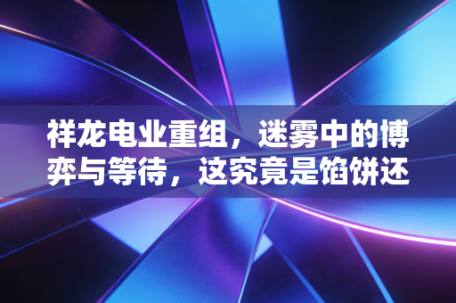 祥龙电业重组,迷雾中的博弈与等待,这究竟是馅饼还是陷阱?