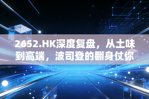 2652.HK深度复盘，从土味到高端，波司登的翻身仗你信吗？