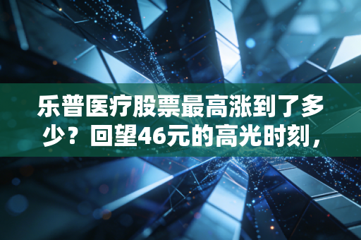 乐普医疗股票最高涨到了多少？回望46元的高光时刻，聊聊这只支架茅的沉浮录