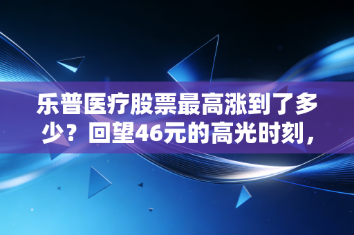 乐普医疗股票最高涨到了多少？回望46元的高光时刻，聊聊这只支架茅的沉浮录