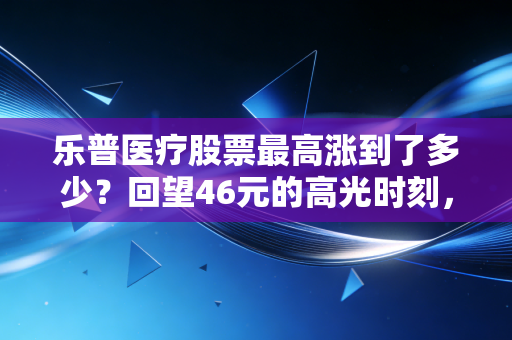 乐普医疗股票最高涨到了多少？回望46元的高光时刻，聊聊这只支架茅的沉浮录