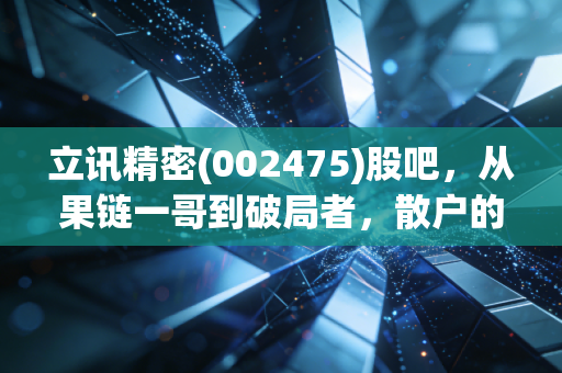 立讯精密(002475)股吧，从果链一哥到破局者，散户的悲欢与未来在哪里？
