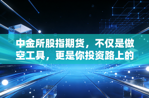 中金所股指期货，不仅是做空工具，更是你投资路上的保险丝