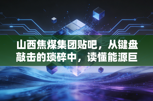 山西焦煤集团贴吧，从键盘敲击的琐碎中，读懂能源巨头的宏观叙事与微观冷暖