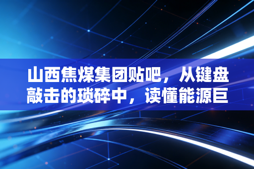 山西焦煤集团贴吧，从键盘敲击的琐碎中，读懂能源巨头的宏观叙事与微观冷暖
