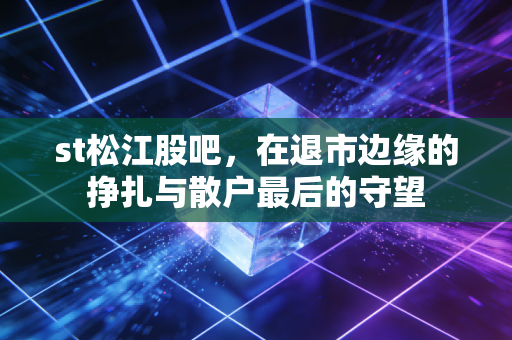 st松江股吧,在退市边缘的挣扎与散户最后的守望