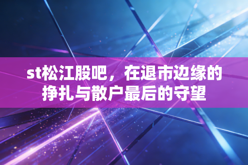 st松江股吧，在退市边缘的挣扎与散户最后的守望