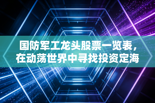 国防军工龙头股票一览表，在动荡世界中寻找投资定海神针