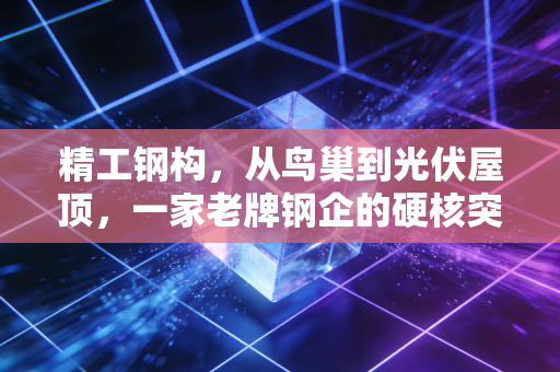 精工钢构,从鸟巢到光伏屋顶,一家老牌钢企的硬核突围战