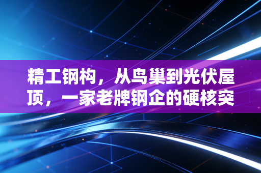 精工钢构，从鸟巢到光伏屋顶，一家老牌钢企的硬核突围战