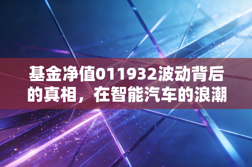 基金净值011932波动背后的真相，在智能汽车的浪潮中，做那个耐心的淘金者