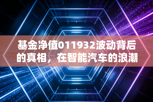 基金净值011932波动背后的真相，在智能汽车的浪潮中，做那个耐心的淘金者