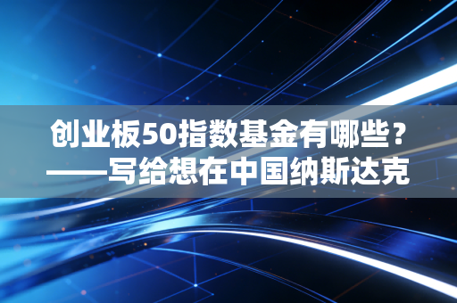 创业板50指数基金有哪些？——写给想在中国纳斯达克淘金的你