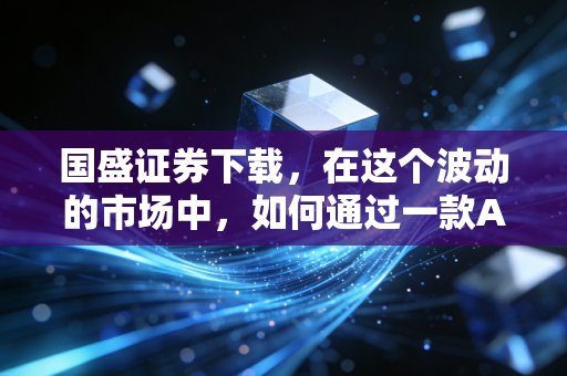 国盛证券下载，在这个波动的市场中，如何通过一款APP找到投资的定海神针