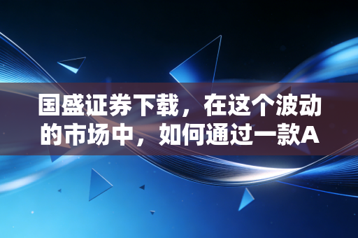 国盛证券下载，在这个波动的市场中，如何通过一款APP找到投资的定海神针