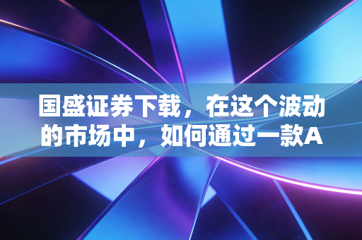 国盛证券下载，在这个波动的市场中，如何通过一款APP找到投资的定海神针