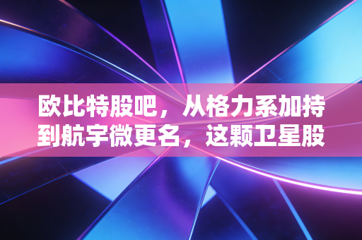 欧比特股吧，从格力系加持到航宇微更名，这颗卫星股究竟是星辰大海还是空中楼阁？