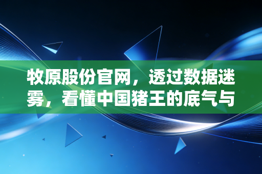 牧原股份官网，透过数据迷雾，看懂中国猪王的底气与焦虑