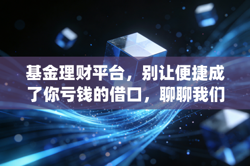 基金理财平台，别让便捷成了你亏钱的借口，聊聊我们该如何与这些App相处