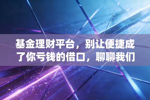 基金理财平台，别让便捷成了你亏钱的借口，聊聊我们该如何与这些App相处