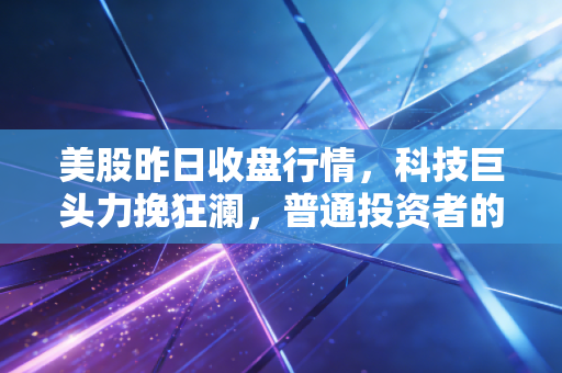 美股昨日收盘行情，科技巨头力挽狂澜，普通投资者的过山车还要坐多久？