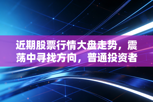 近期股票行情大盘走势，震荡中寻找方向，普通投资者该如何守住钱袋子？