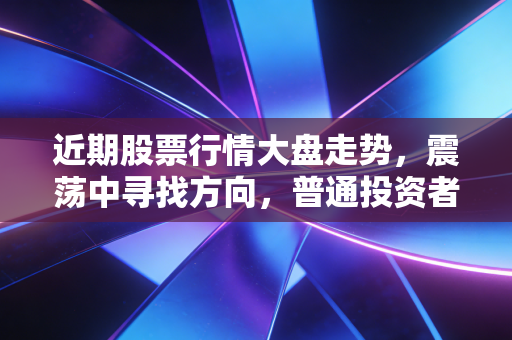 近期股票行情大盘走势，震荡中寻找方向，普通投资者该如何守住钱袋子？