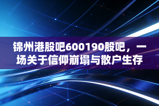锦州港股吧600190股吧，一场关于信仰崩塌与散户生存的深度复盘